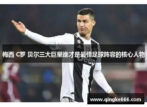 梅西 C罗 贝尔三大巨星谁才是最佳足球阵容的核心人物
