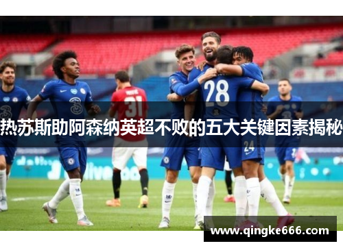 热苏斯助阿森纳英超不败的五大关键因素揭秘