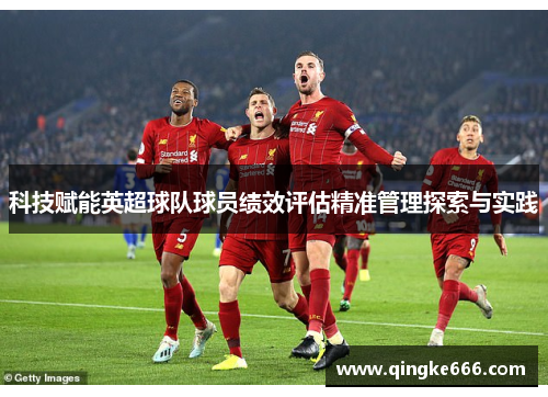 科技赋能英超球队球员绩效评估精准管理探索与实践 科技赋能英超球队球员绩效评估精准管理探索与实践