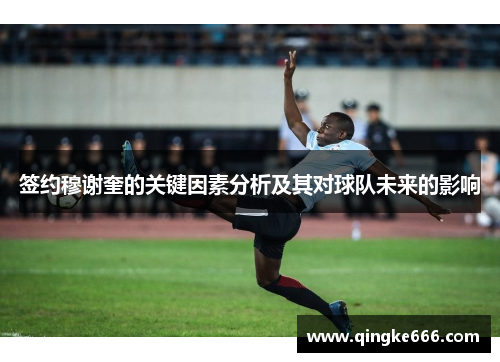 签约穆谢奎的关键因素分析及其对球队未来的影响