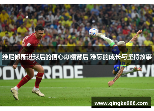 维尼修斯进球后的信心爆棚背后 难忘的成长与坚持故事