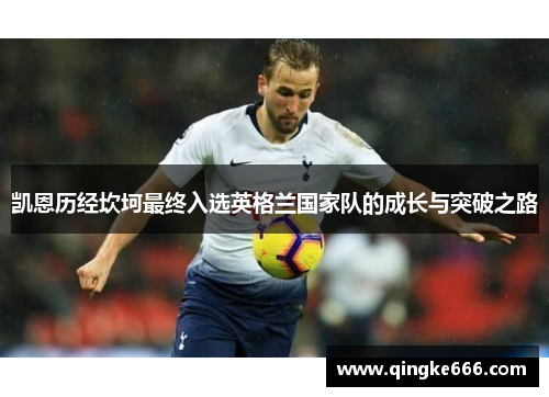 凯恩历经坎坷最终入选英格兰国家队的成长与突破之路