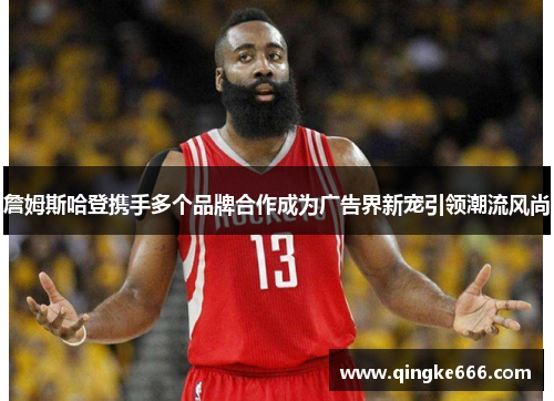 詹姆斯哈登携手多个品牌合作成为广告界新宠引领潮流风尚